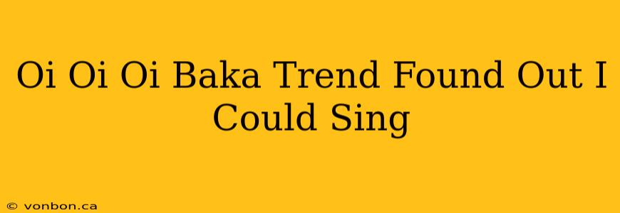 Oi Oi Oi Baka Trend Found Out I Could Sing