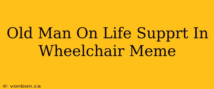 Old Man On Life Supprt In Wheelchair Meme