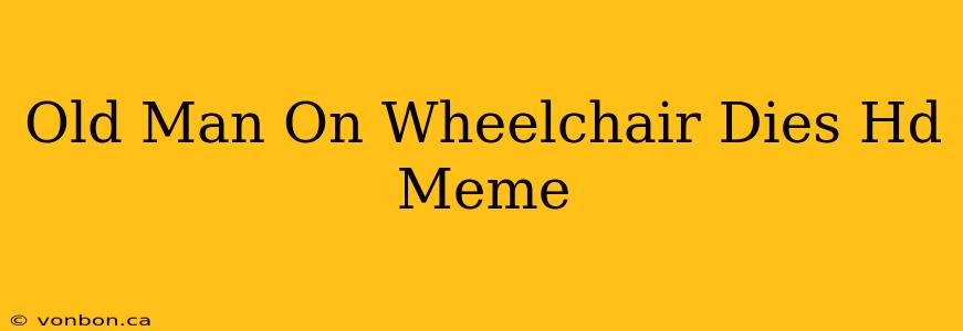 Old Man On Wheelchair Dies Hd Meme