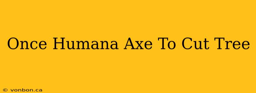 Once Humana Axe To Cut Tree