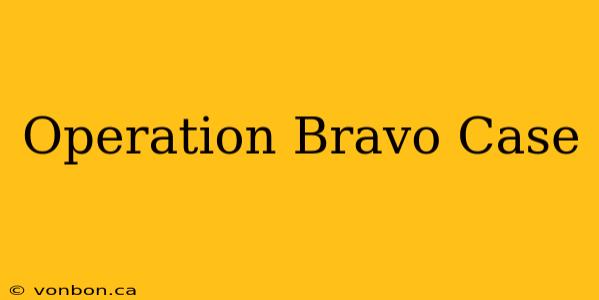 Operation Bravo Case