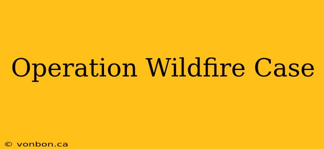 Operation Wildfire Case