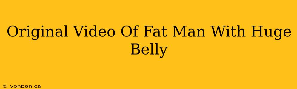 Original Video Of Fat Man With Huge Belly