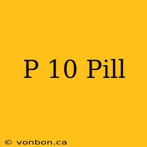 P 10 Pill