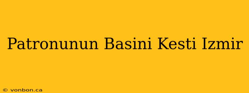 Patronunun Basini Kesti Izmir