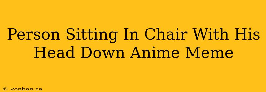 Person Sitting In Chair With His Head Down Anime Meme