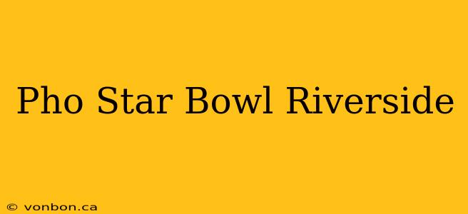 Pho Star Bowl Riverside