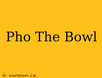 Pho The Bowl