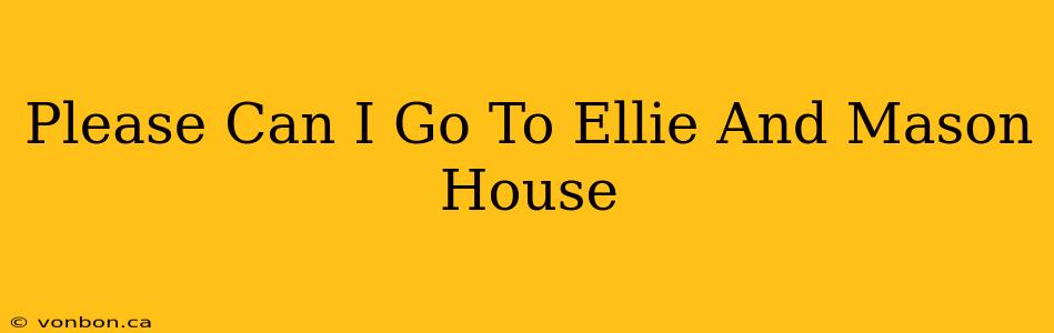 Please Can I Go To Ellie And Mason House