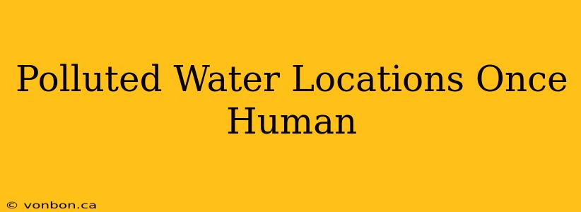 Polluted Water Locations Once Human