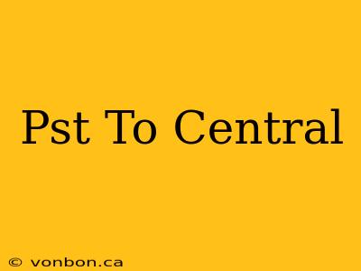 Pst To Central