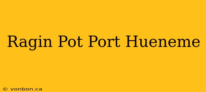 Ragin Pot Port Hueneme