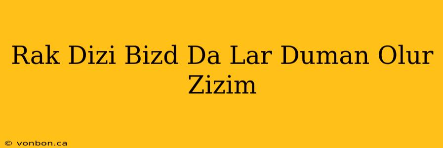 Rak Dizi Bizd Da Lar Duman Olur Zizim