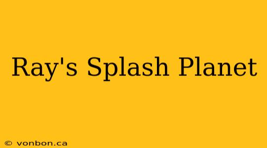 Ray's Splash Planet