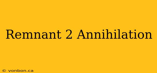 Remnant 2 Annihilation