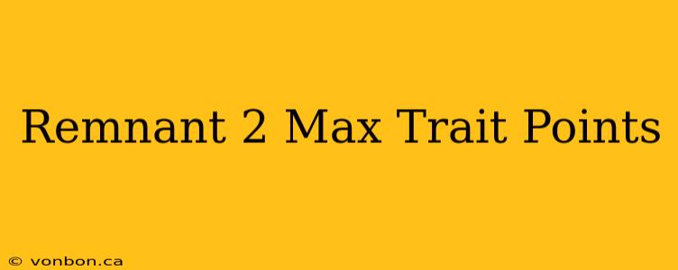 Remnant 2 Max Trait Points