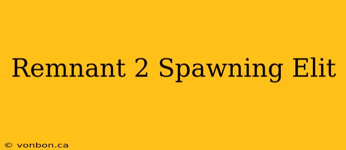 Remnant 2 Spawning Elit