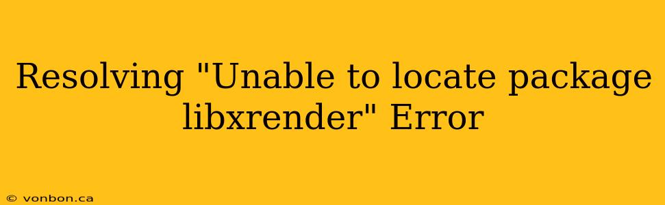 Resolving "Unable to locate package libxrender" Error