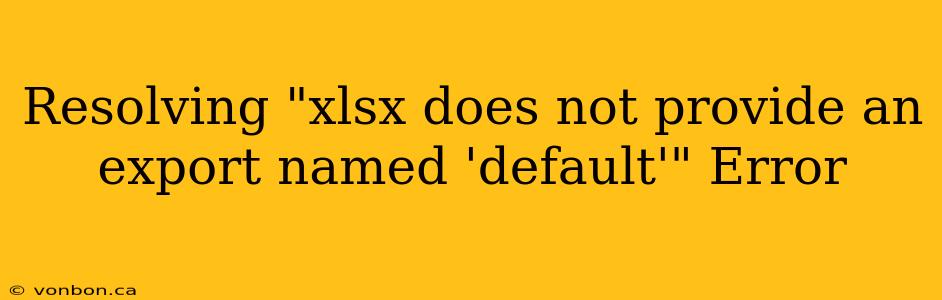 Resolving "xlsx does not provide an export named 'default'" Error
