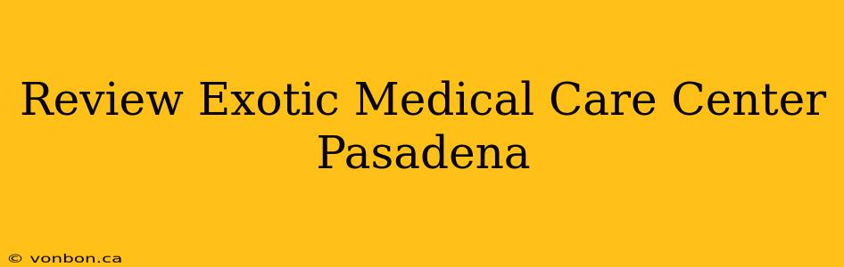 Review Exotic Medical Care Center Pasadena