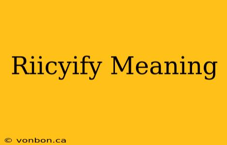 Riicyify Meaning