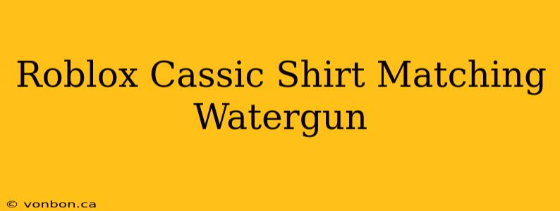 Roblox Cassic Shirt Matching Watergun