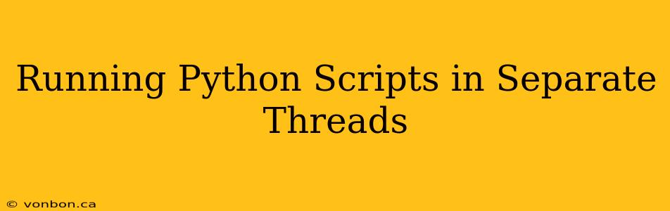 Running Python Scripts in Separate Threads