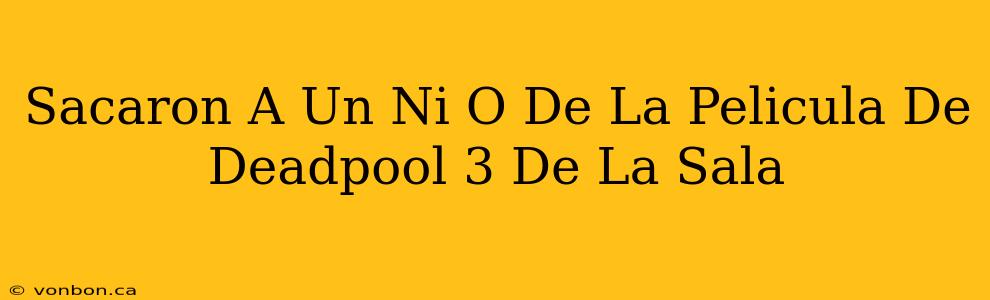 Sacaron A Un Ni O De La Pelicula De Deadpool 3 De La Sala