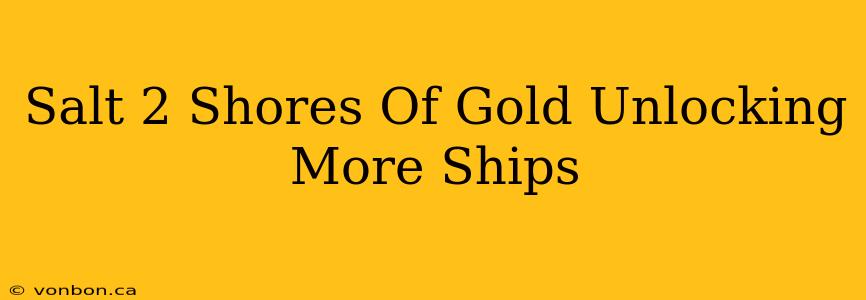 Salt 2 Shores Of Gold Unlocking More Ships