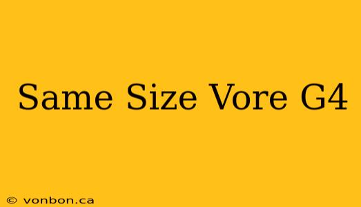 Same Size Vore G4