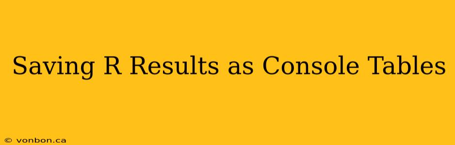 Saving R Results as Console Tables