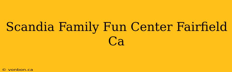 Scandia Family Fun Center Fairfield Ca