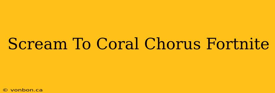 Scream To Coral Chorus Fortnite