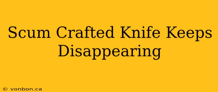 Scum Crafted Knife Keeps Disappearing