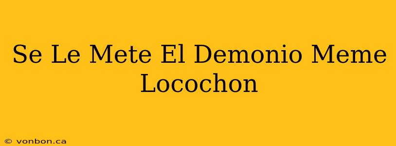 Se Le Mete El Demonio Meme Locochon