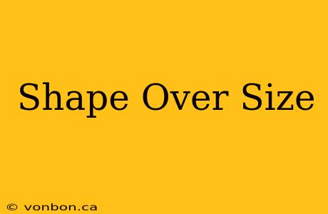 Shape Over Size