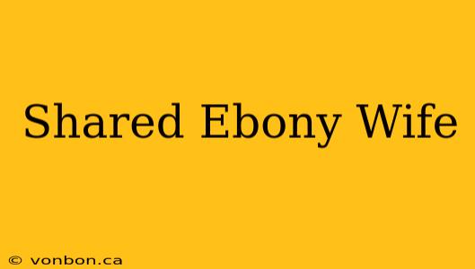 Shared Ebony Wife