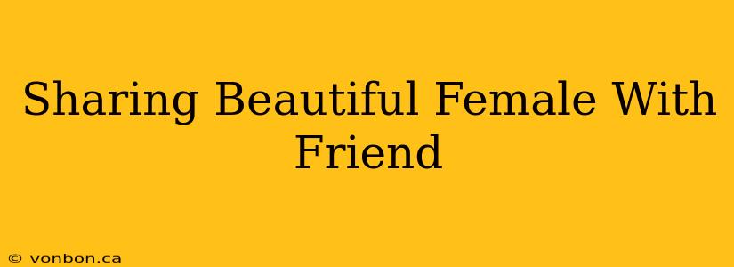 Sharing Beautiful Female With Friend