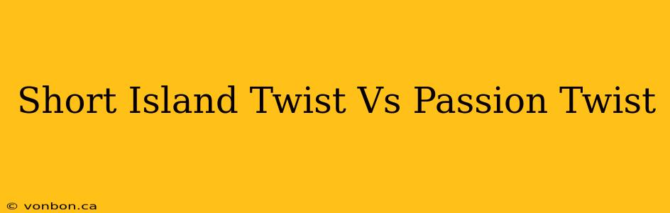 Short Island Twist Vs Passion Twist