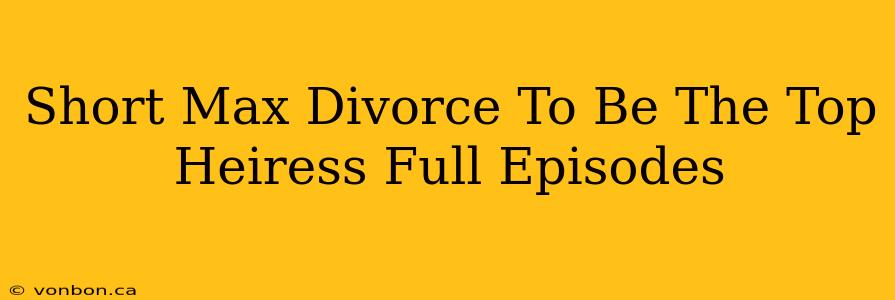 Short Max Divorce To Be The Top Heiress Full Episodes