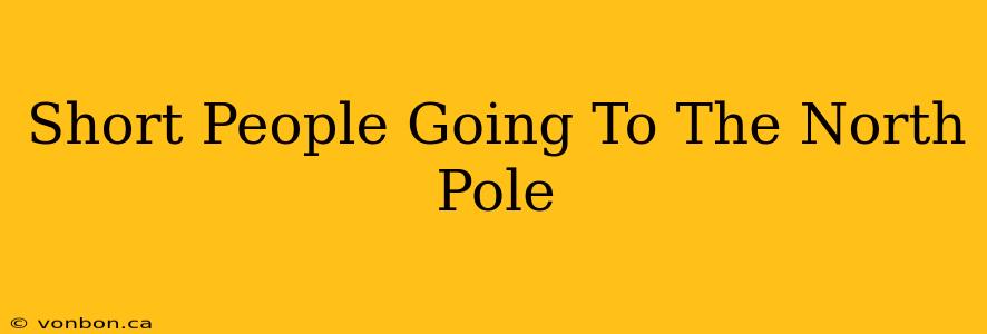 Short People Going To The North Pole