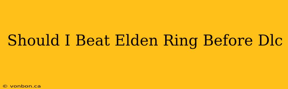 Should I Beat Elden Ring Before Dlc