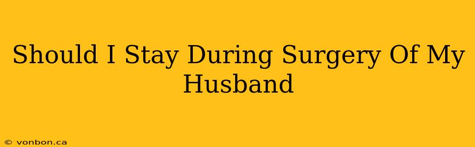 Should I Stay During Surgery Of My Husband