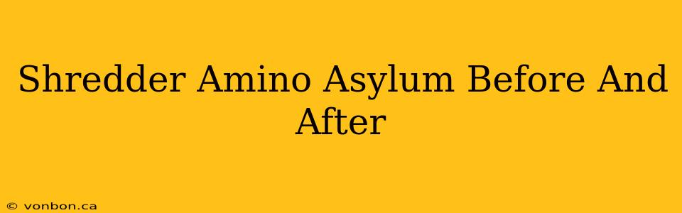 Shredder Amino Asylum Before And After