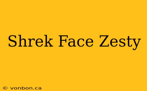 Shrek Face Zesty