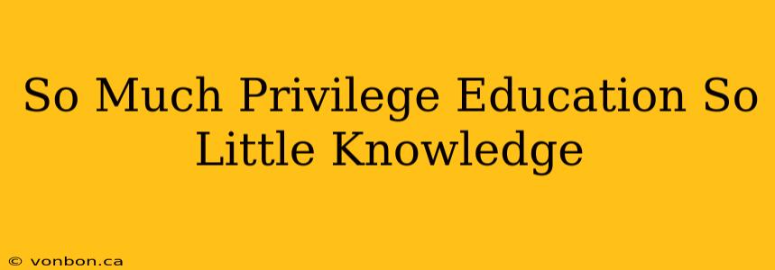 So Much Privilege Education So Little Knowledge