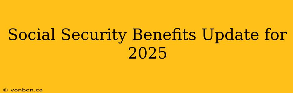 Social Security Benefits Update for 2025