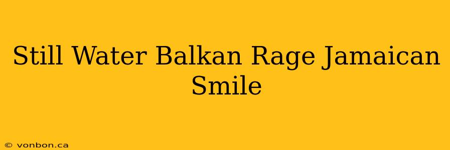 Still Water Balkan Rage Jamaican Smile