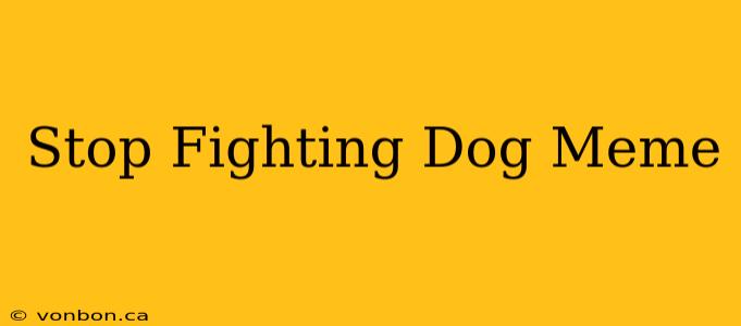 Stop Fighting Dog Meme