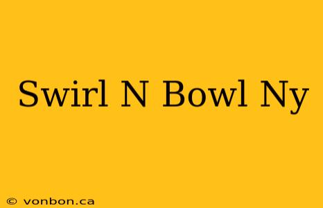 Swirl N Bowl Ny